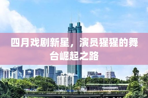 四月戏剧新星，演员猩猩的舞台崛起之路