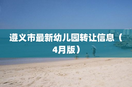 遵义市最新幼儿园转让信息（4月版）