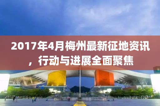 2017年4月梅州最新征地资讯，行动与进展全面聚焦