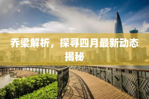乔梁解析，探寻四月最新动态揭秘