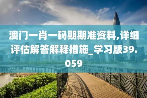 澳门一肖一码期期准资料,详细评估解答解释措施_学习版39.059