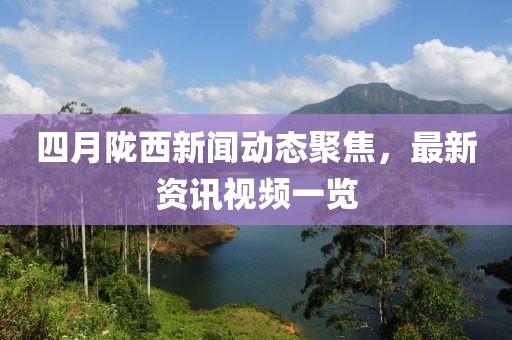 四月陇西新闻动态聚焦，最新资讯视频一览