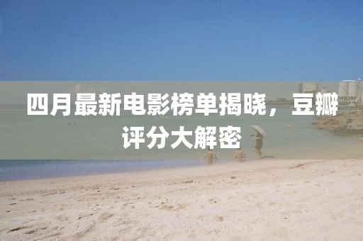 四月最新电影榜单揭晓，豆瓣评分大解密