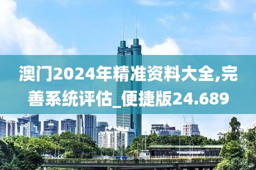 澳门2024年精准资料大全,完善系统评估_便捷版24.689