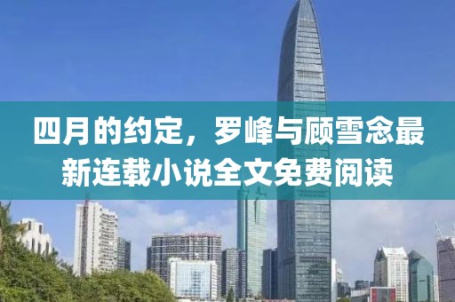 四月的约定，罗峰与顾雪念最新连载小说全文免费阅读