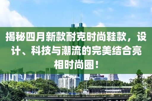 揭秘四月新款耐克时尚鞋款，设计、科技与潮流的完美结合亮相时尚圈！