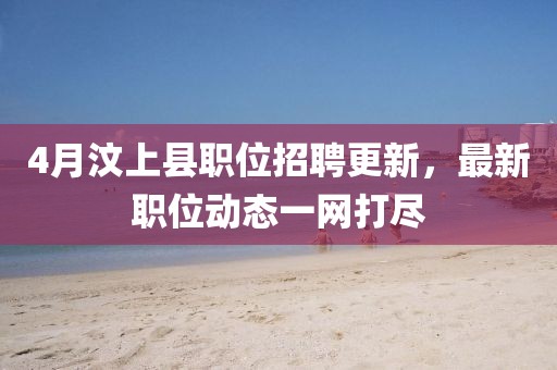 4月汶上县职位招聘更新，最新职位动态一网打尽