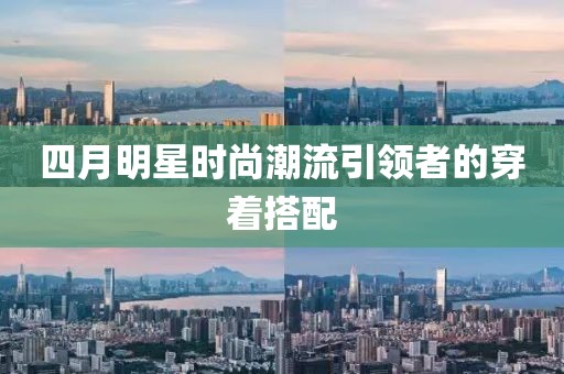 四月明星时尚潮流引领者的穿着搭配