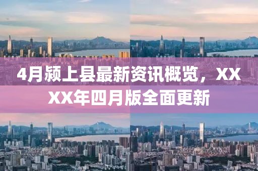 4月颍上县最新资讯概览，XXXX年四月版全面更新