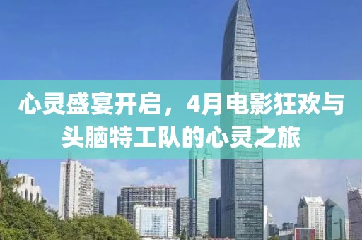 心灵盛宴开启，4月电影狂欢与头脑特工队的心灵之旅