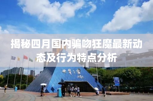 揭秘四月国内骗吻狂魔最新动态及行为特点分析