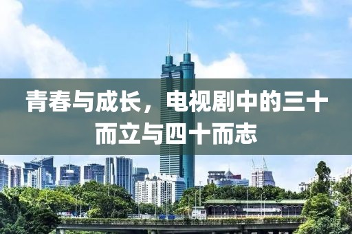 青春与成长，电视剧中的三十而立与四十而志
