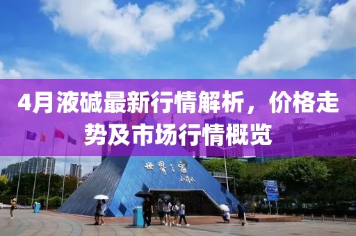 4月液碱最新行情解析，价格走势及市场行情概览