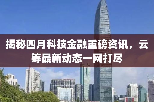 揭秘四月科技金融重磅资讯，云筹最新动态一网打尽