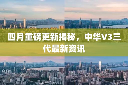四月重磅更新揭秘，中华V3三代最新资讯