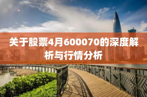 关于股票4月600070的深度解析与行情分析