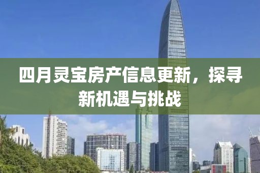 四月灵宝房产信息更新，探寻新机遇与挑战