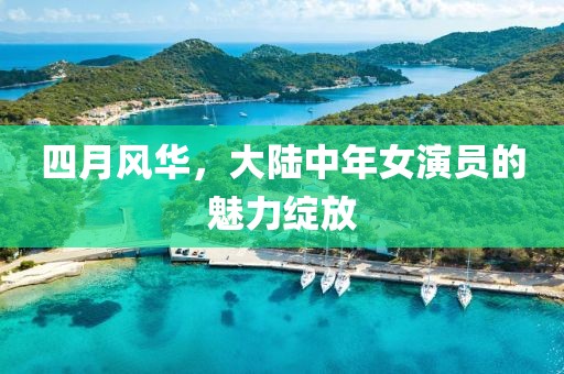 四月风华，大陆中年女演员的魅力绽放