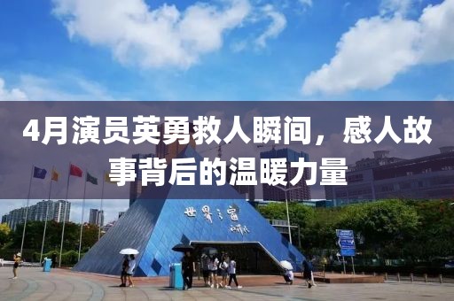4月演员英勇救人瞬间，感人故事背后的温暖力量