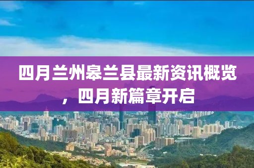 四月兰州皋兰县最新资讯概览，四月新篇章开启