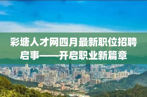 彩塘人才网四月最新职位招聘启事——开启职业新篇章