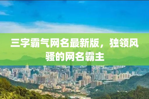 三字霸气网名最新版，独领风骚的网名霸主