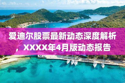 爱迪尔股票最新动态深度解析，XXXX年4月版动态报告