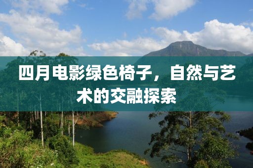 四月电影绿色椅子，自然与艺术的交融探索
