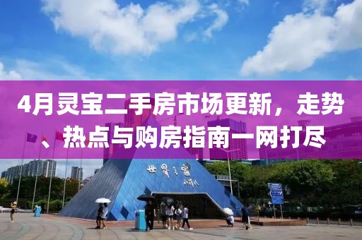 4月灵宝二手房市场更新，走势、热点与购房指南一网打尽