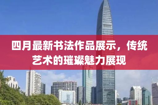 四月最新书法作品展示，传统艺术的璀璨魅力展现