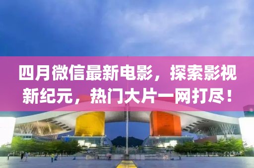 四月微信最新电影，探索影视新纪元，热门大片一网打尽！