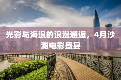 光影与海浪的浪漫邂逅，4月沙滩电影盛宴