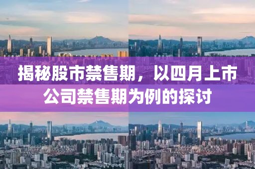 揭秘股市禁售期，以四月上市公司禁售期为例的探讨