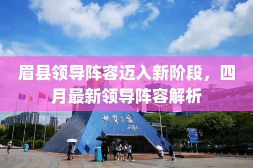 眉县领导阵容迈入新阶段，四月最新领导阵容解析