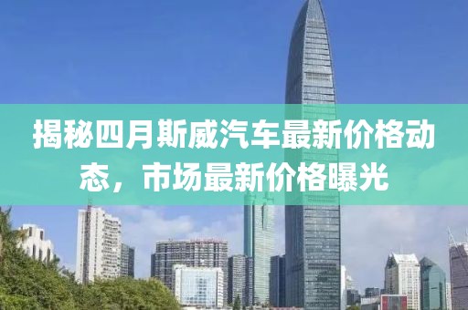 揭秘四月斯威汽车最新价格动态，市场最新价格曝光