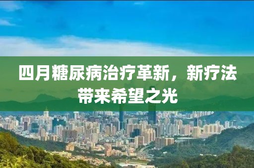 四月糖尿病治疗革新，新疗法带来希望之光