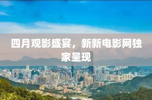 四月观影盛宴，新新电影网独家呈现
