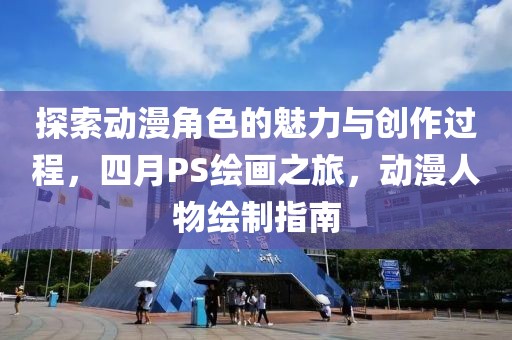 探索动漫角色的魅力与创作过程，四月PS绘画之旅，动漫人物绘制指南