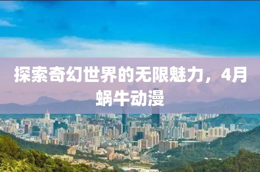 探索奇幻世界的无限魅力，4月蜗牛动漫