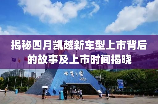 揭秘四月凯越新车型上市背后的故事及上市时间揭晓