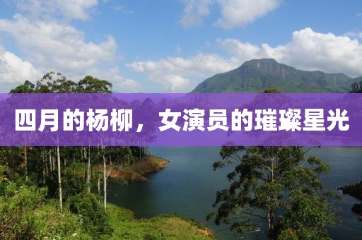 四月的杨柳，女演员的璀璨星光