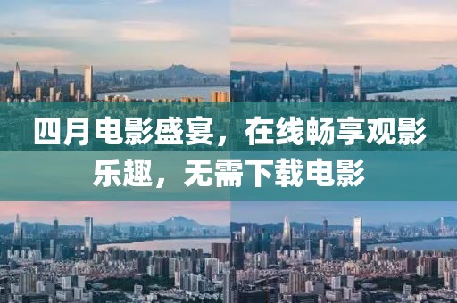 四月电影盛宴，在线畅享观影乐趣，无需下载电影