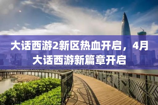 大话西游2新区热血开启，4月大话西游新篇章开启