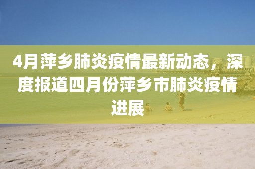 4月萍乡肺炎疫情最新动态，深度报道四月份萍乡市肺炎疫情进展