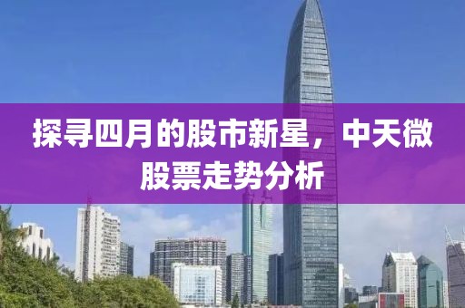 探寻四月的股市新星，中天微股票走势分析