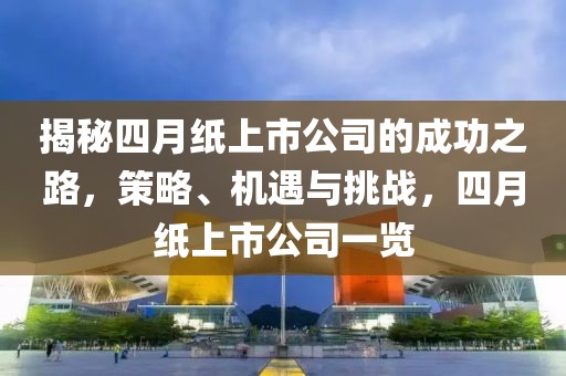揭秘四月纸上市公司的成功之路，策略、机遇与挑战，四月纸上市公司一览