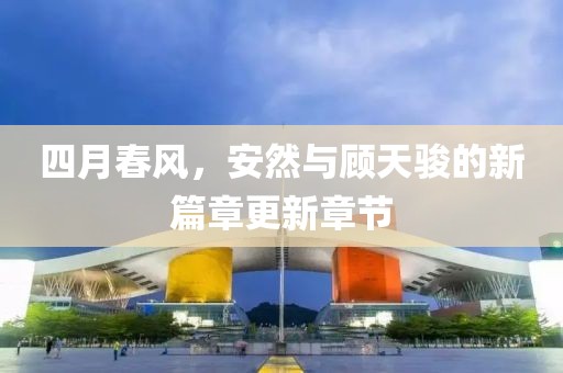 四月春风，安然与顾天骏的新篇章更新章节