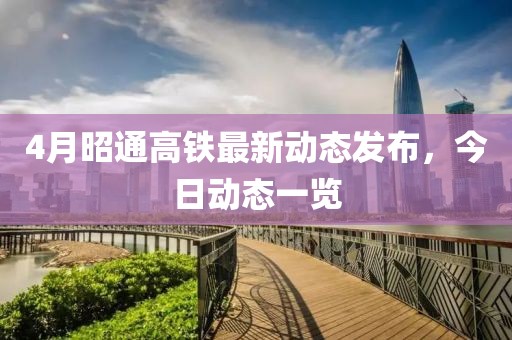 4月昭通高铁最新动态发布，今日动态一览