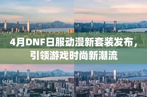 4月DNF日服动漫新套装发布，引领游戏时尚新潮流