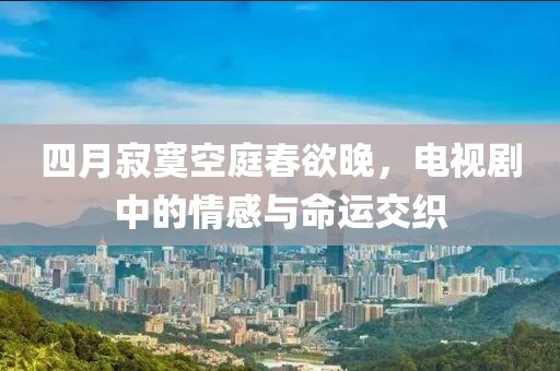 四月寂寞空庭春欲晚，电视剧中的情感与命运交织
